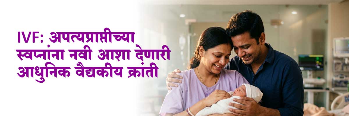 IVF: अपत्यप्राप्तीच्या स्वप्नांना नवी आशा देणारी आधुनिक वैद्यकीय क्रांती